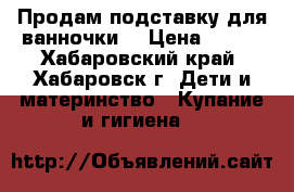 Продам подставку для ванночки  › Цена ­ 350 - Хабаровский край, Хабаровск г. Дети и материнство » Купание и гигиена   